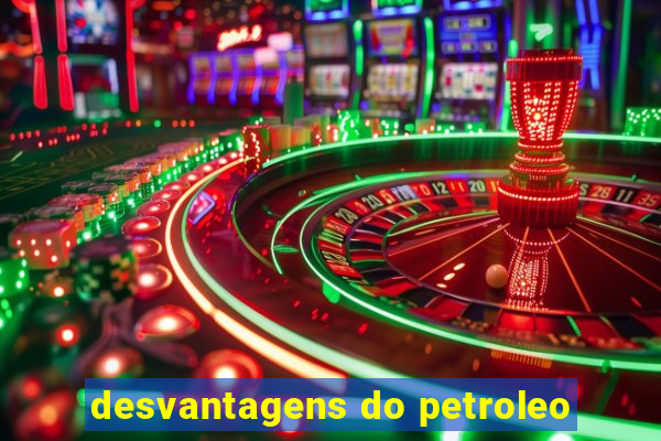 desvantagens do petroleo